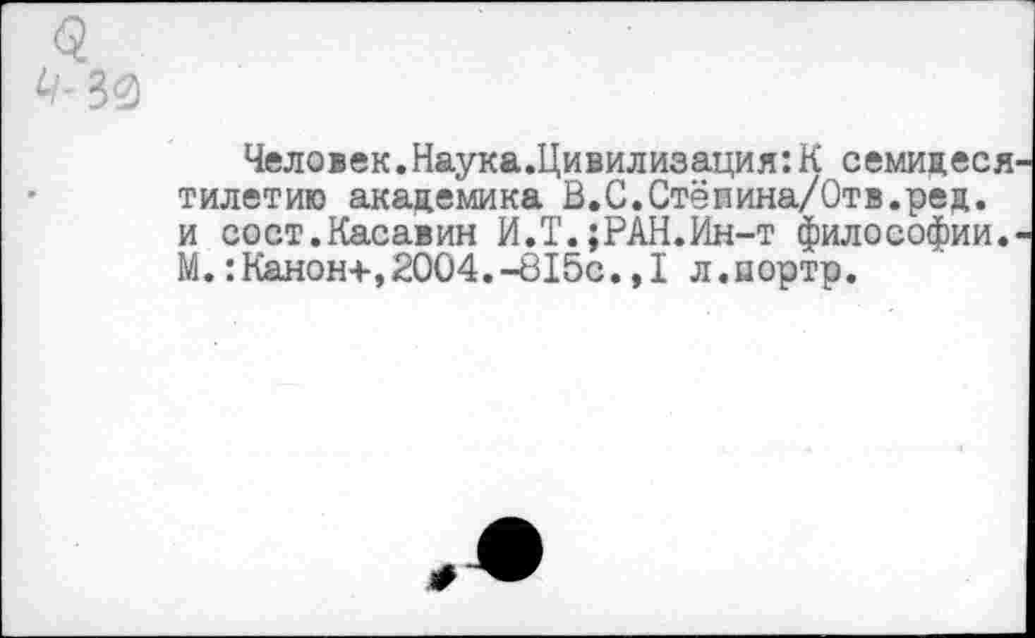 ﻿Человек.Наука.Цивилизация:К семидеся тилетию академика В.С.Стёпина/Отв.ред. и сост.Касавин И.Т.;РАН.Ин-т философии. М.:Канон+,2004.-815с.,1 л.нортр.